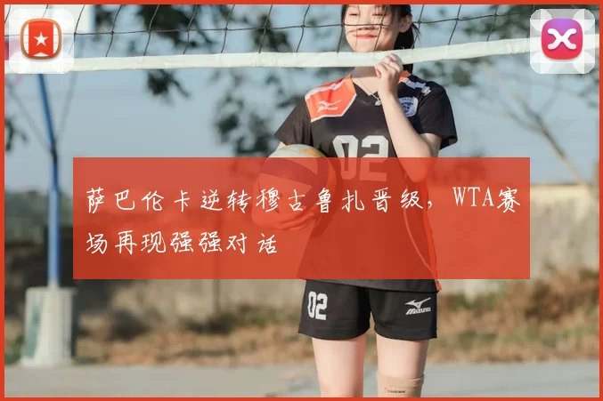 萨巴伦卡逆转穆古鲁扎晋级，WTA赛场再现强强对话