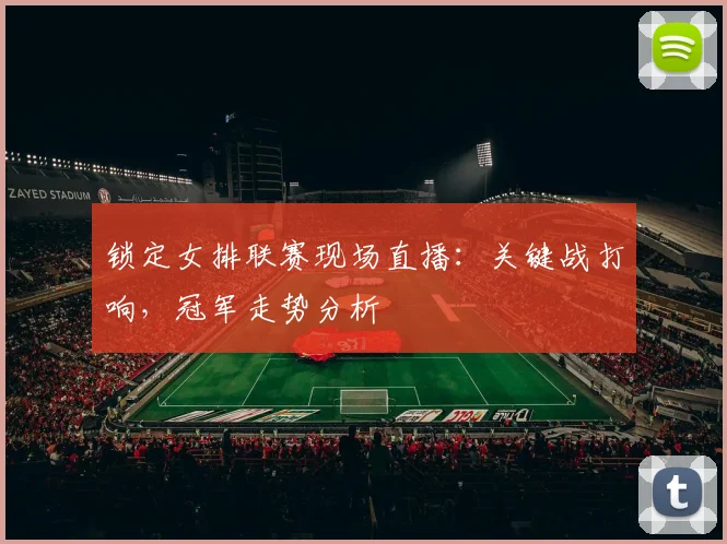 锁定女排联赛现场直播:关键战打响,冠军走势分析