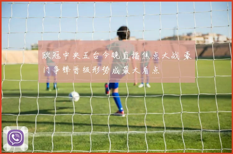欧冠中央五台今晚直播焦点大战 豪门争锋晋级形势成最大看点