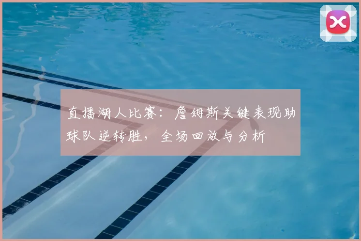 直播湖人比赛：詹姆斯关键表现助球队逆转胜，全场回放与分析