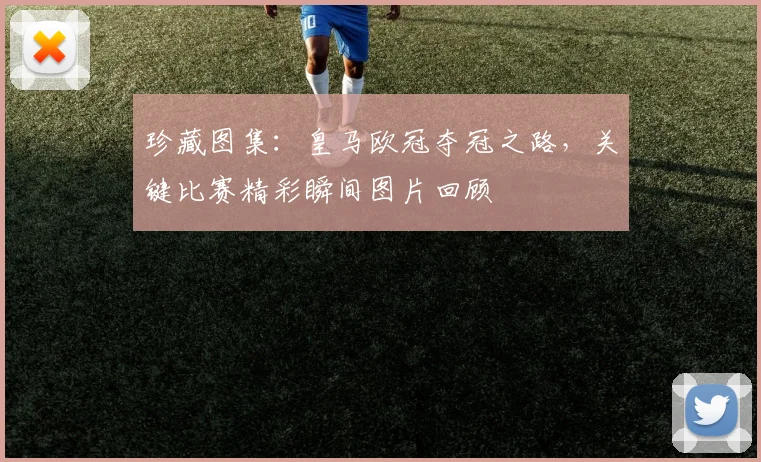 珍藏图集：皇马欧冠夺冠之路，关键比赛精彩瞬间图片回顾