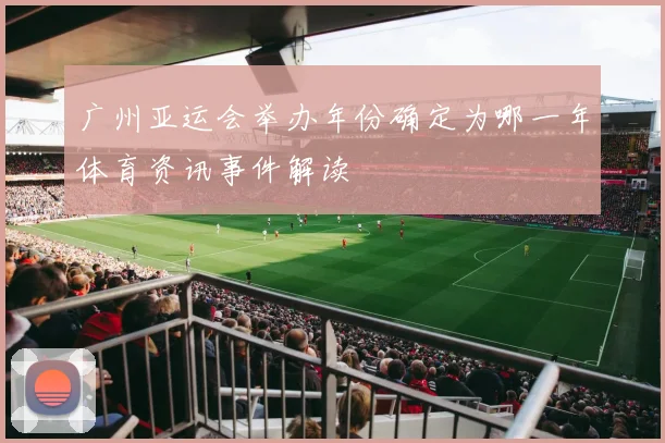 广州亚运会举办年份确定为哪一年体育资讯事件解读