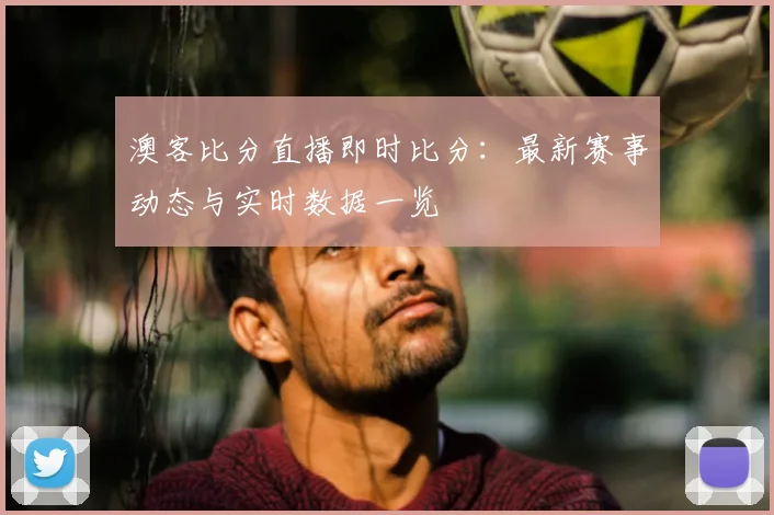 澳客比分直播即时比分:最新赛事动态与实时数据一览
