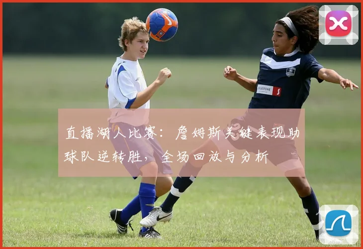 直播湖人比赛：詹姆斯关键表现助球队逆转胜，全场回放与分析