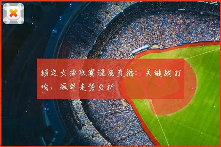 锁定女排联赛现场直播：关键战打响，冠军走势分析